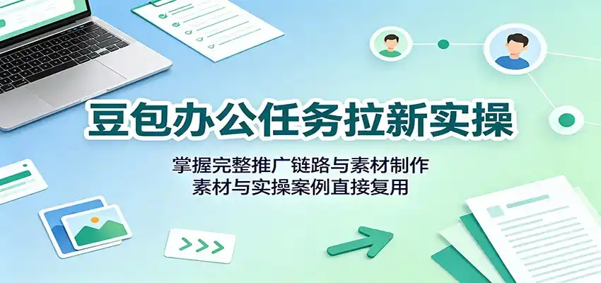 豆包办公任务拉新实操:掌握完整推广链路与素材制作,素材与实操案例直接复用-海豚优课资源库