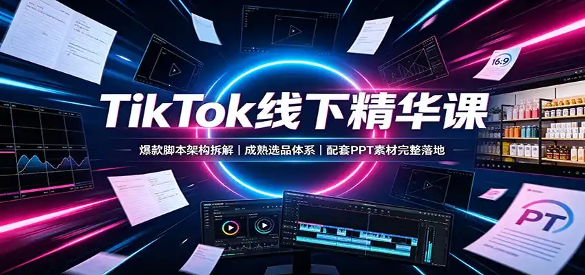 TikTok线下精华课:爆款脚本架构拆解,成熟选品体系,配套PPT素材完整落地-海豚优课资源库