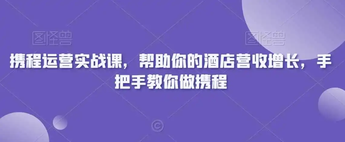 携程运营实战课,帮助你的酒店营收增长,手把手教你做携程-海豚优课资源库