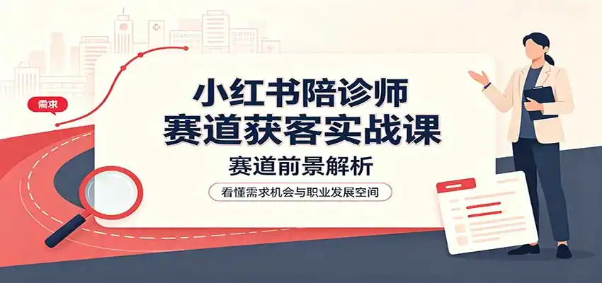 小红书陪诊师赛道获客实战课:赛道前景解析,账号运营,业务流程风控-海豚优课资源库